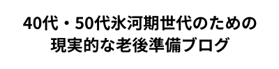 40代・50代氷河期世代のための現実的な老後準備ブログ