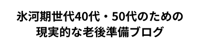 氷河期世代40代・50代のための現実的な老後準備ブログ